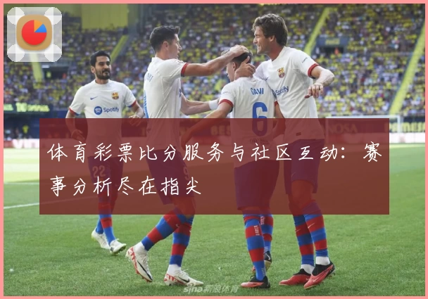 体育彩票比分服务与社区互动：赛事分析尽在指尖