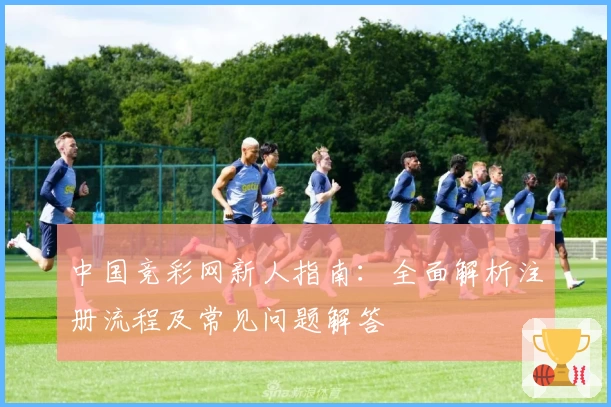 中国竞彩网新人指南：全面解析注册流程及常见问题解答
