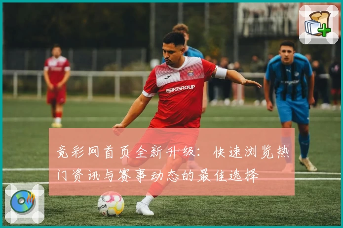 竟彩网首页全新升级：快速浏览热门资讯与赛事动态的最佳选择