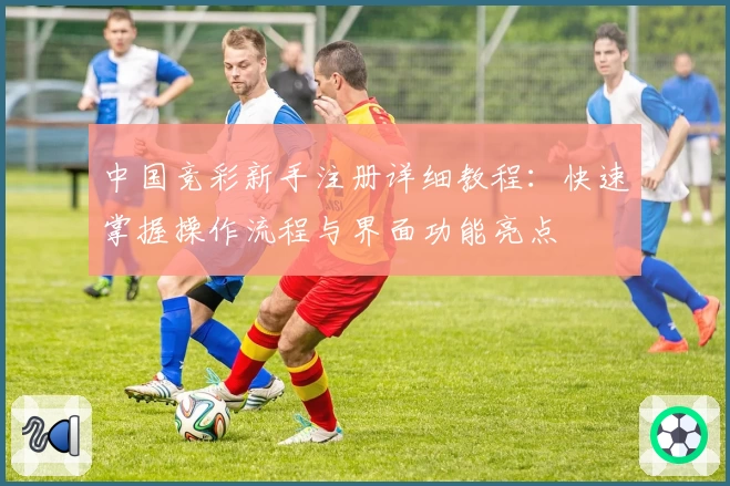 中国竞彩新手注册详细教程：快速掌握操作流程与界面功能亮点