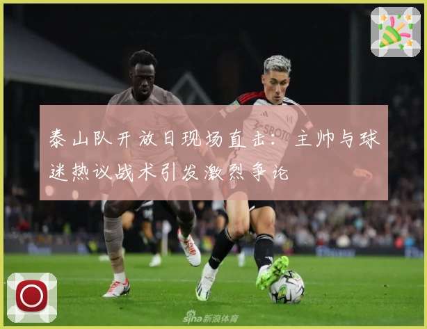 泰山队开放日现场直击：主帅与球迷热议战术引发激烈争论