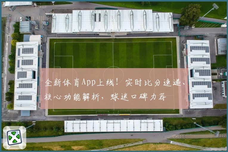 全新体育App上线！实时比分速递、核心功能解析，球迷口碑力荐