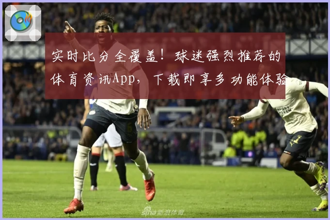 实时比分全覆盖!球迷强烈推荐的体育资讯App,下载即享多功能体验