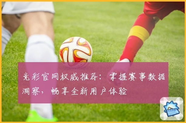 竞彩官网权威推荐：掌握赛事数据洞察，畅享全新用户体验