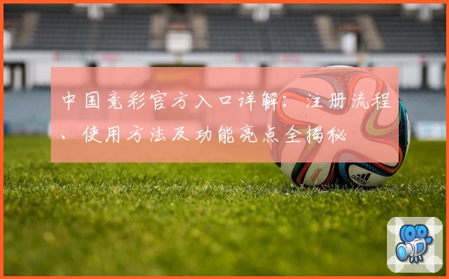 中国竞彩官方入口详解：注册流程、使用方法及功能亮点全揭秘