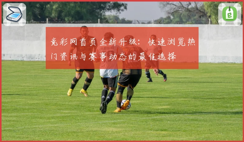 竟彩网首页全新升级：快速浏览热门资讯与赛事动态的最佳选择