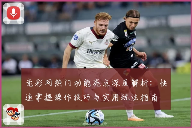竞彩网热门功能亮点深度解析：快速掌握操作技巧与实用玩法指南