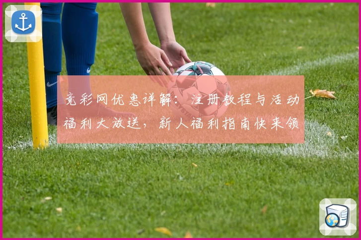 竞彩网优惠详解：注册教程与活动福利大放送，新人福利指南快来领取