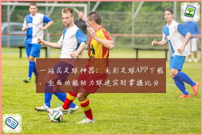 一站式足球神器:竞彩足球APP下载,全面功能助力球迷实时掌握比分