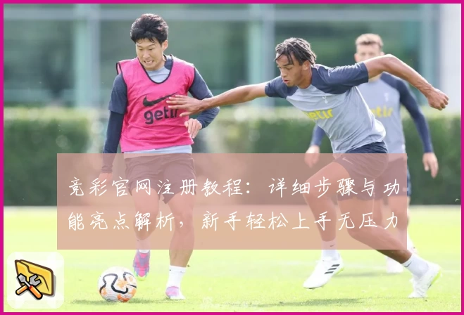 竞彩官网注册教程：详细步骤与功能亮点解析，新手轻松上手无压力