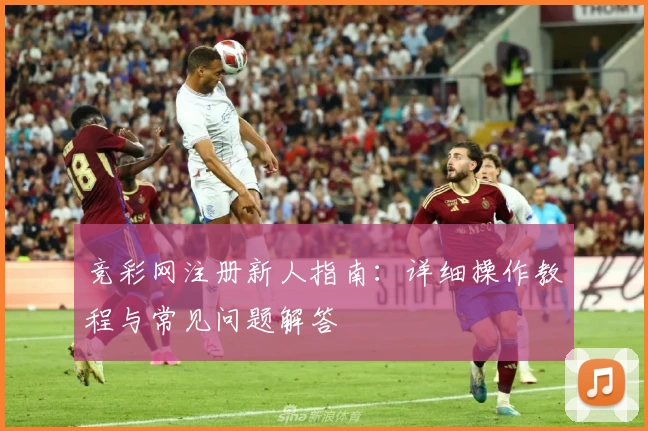 竞彩网注册新人指南：详细操作教程与常见问题解答