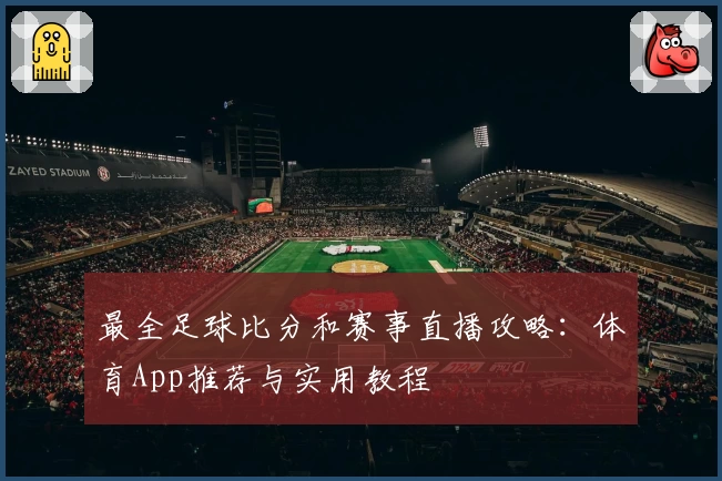 最全足球比分和赛事直播攻略：体育App推荐与实用教程