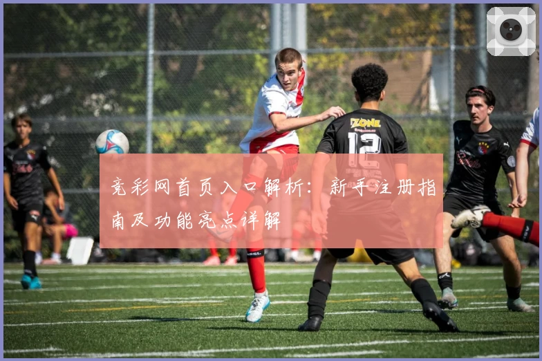 竞彩网首页入口解析：新手注册指南及功能亮点详解