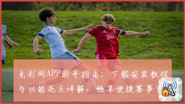 竞彩网APP新手指南:下载安装教程与功能亮点详解,畅享便捷赛事资讯