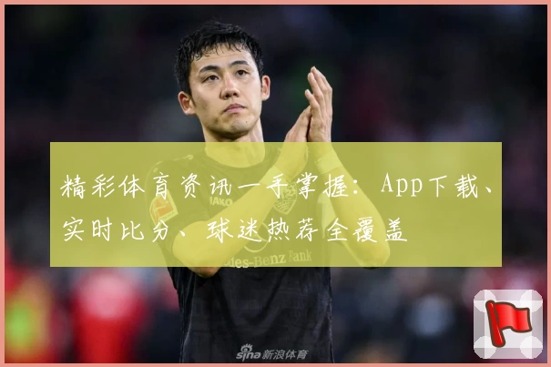 精彩体育资讯一手掌握：App下载、实时比分、球迷热荐全覆盖