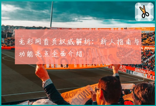 竞彩网首页权威解析：新人指南与功能亮点全面介绍