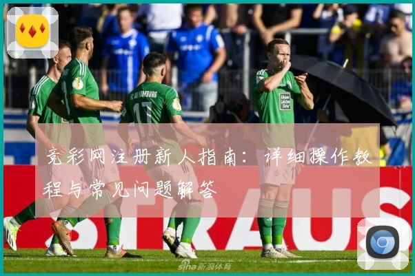 竞彩网注册新人指南：详细操作教程与常见问题解答