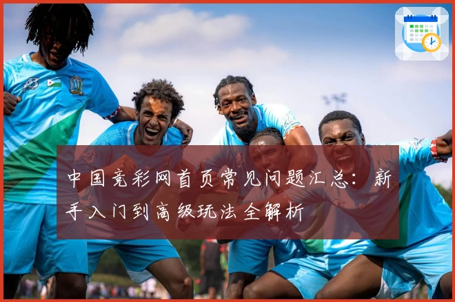 中国竞彩网首页常见问题汇总：新手入门到高级玩法全解析