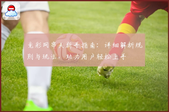 竞彩网串关新手指南：详细解析规则与玩法，助力用户轻松上手