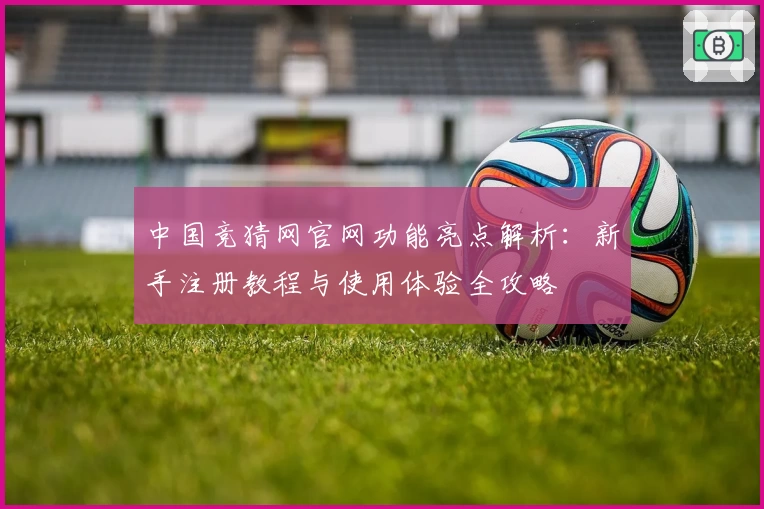 中国竞猜网官网功能亮点解析:新手注册教程与使用体验全攻略