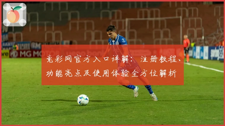 竞彩网官方入口详解：注册教程、功能亮点及使用体验全方位解析
