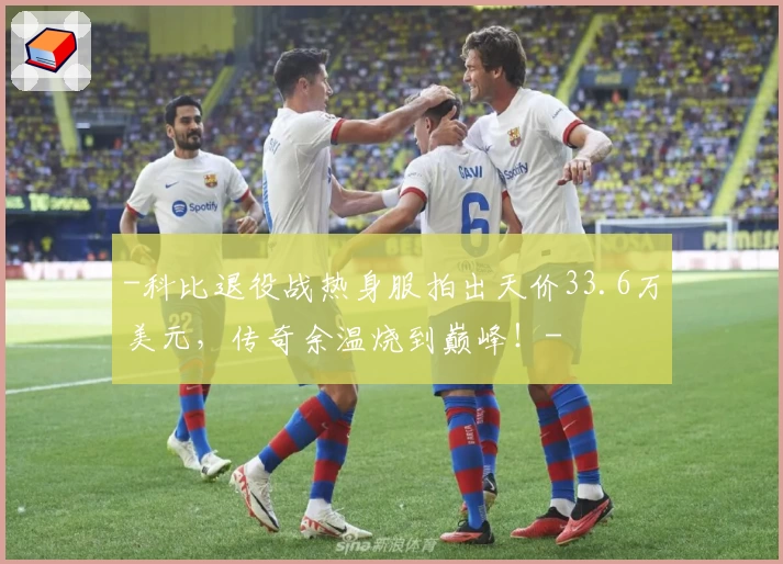 -科比退役战热身服拍出天价33.6万美元，传奇余温烧到巅峰！-