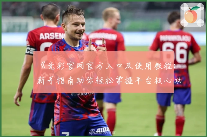 《竞彩官网官方入口及使用教程：新手指南助你轻松掌握平台核心功能》